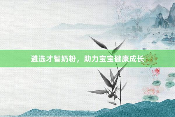 遴选才智奶粉，助力宝宝健康成长