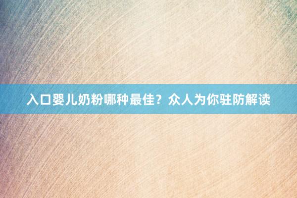 入口婴儿奶粉哪种最佳？众人为你驻防解读