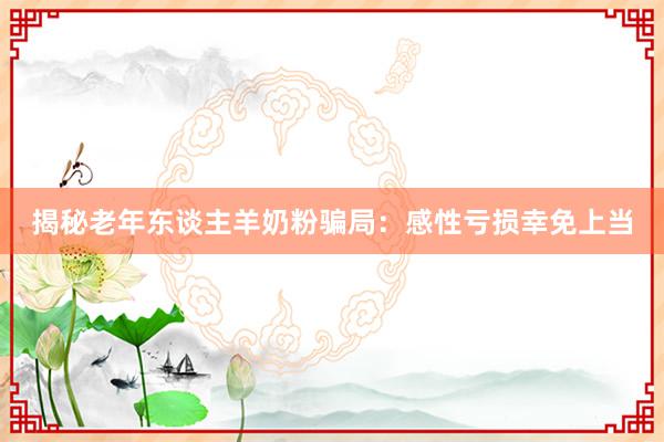 揭秘老年东谈主羊奶粉骗局：感性亏损幸免上当