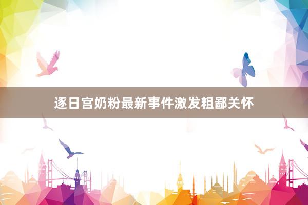 逐日宫奶粉最新事件激发粗鄙关怀