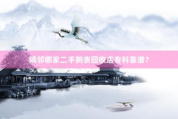 隔邻哪家二手腕表回收店专科靠谱？