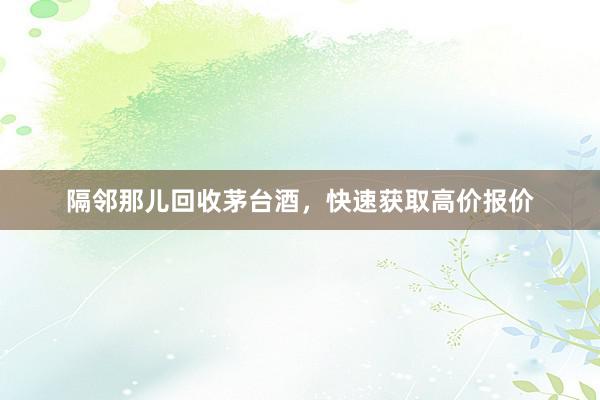 隔邻那儿回收茅台酒，快速获取高价报价