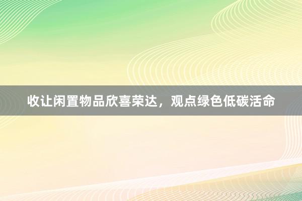 收让闲置物品欣喜荣达，观点绿色低碳活命